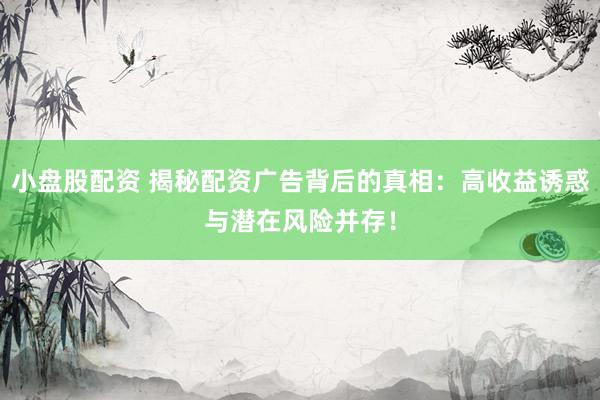 小盘股配资 揭秘配资广告背后的真相：高收益诱惑与潜在风险并存！