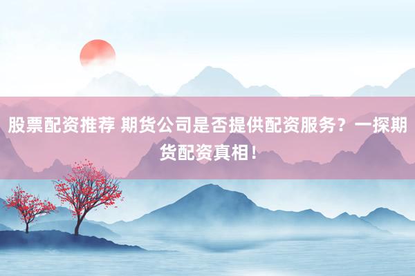 股票配资推荐 期货公司是否提供配资服务？一探期货配资真相！