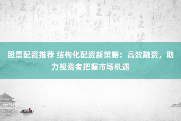 股票配资推荐 结构化配资新策略：高效融资，助力投资者把握市场机遇