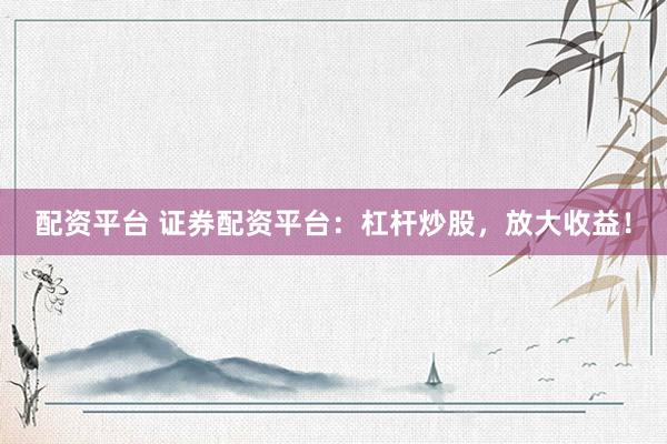 配资平台 证券配资平台：杠杆炒股，放大收益！