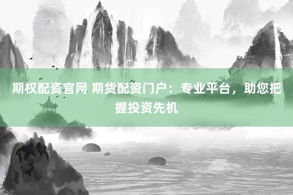 期权配资官网 期货配资门户：专业平台，助您把握投资先机