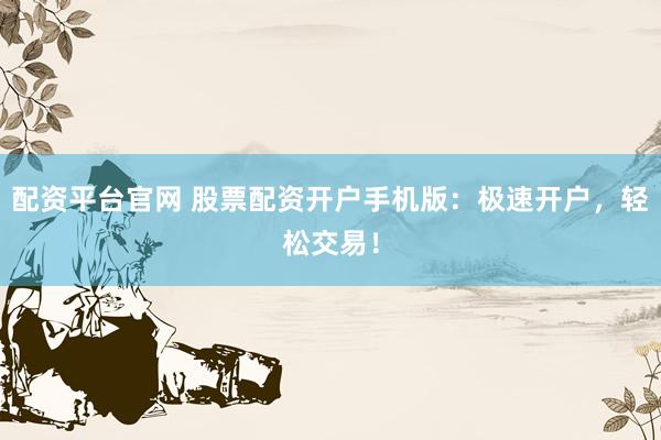 配资平台官网 股票配资开户手机版：极速开户，轻松交易！