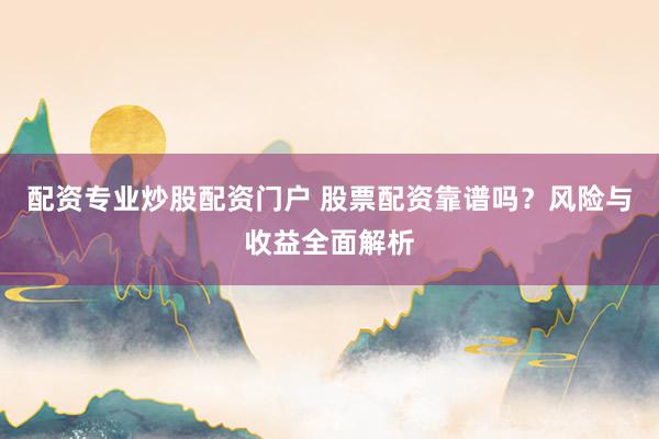 配资专业炒股配资门户 股票配资靠谱吗？风险与收益全面解析