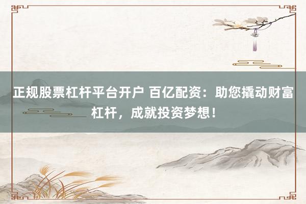 正规股票杠杆平台开户 百亿配资：助您撬动财富杠杆，成就投资梦想！