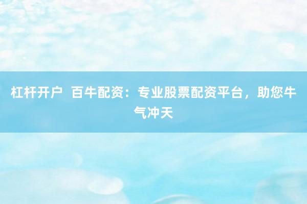 杠杆开户  百牛配资：专业股票配资平台，助您牛气冲天