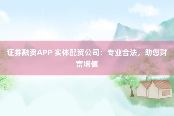证券融资APP 实体配资公司：专业合法，助您财富增值