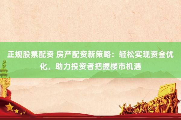正规股票配资 房产配资新策略：轻松实现资金优化，助力投资者把握楼市机遇