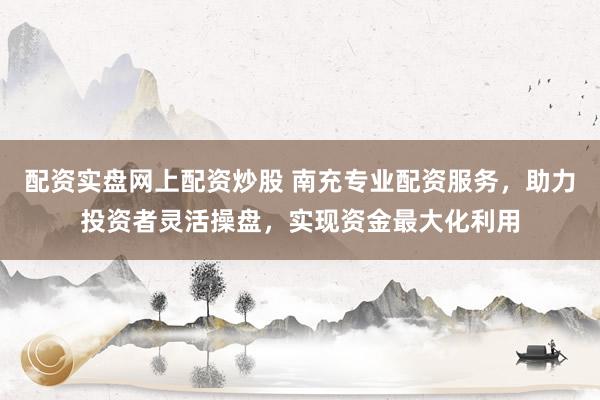 配资实盘网上配资炒股 南充专业配资服务，助力投资者灵活操盘，实现资金最大化利用