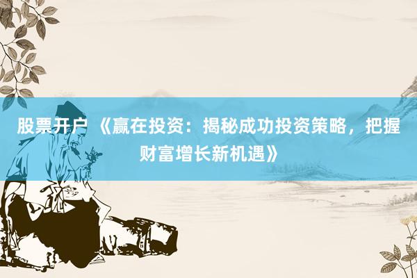 股票开户 《赢在投资：揭秘成功投资策略，把握财富增长新机遇》