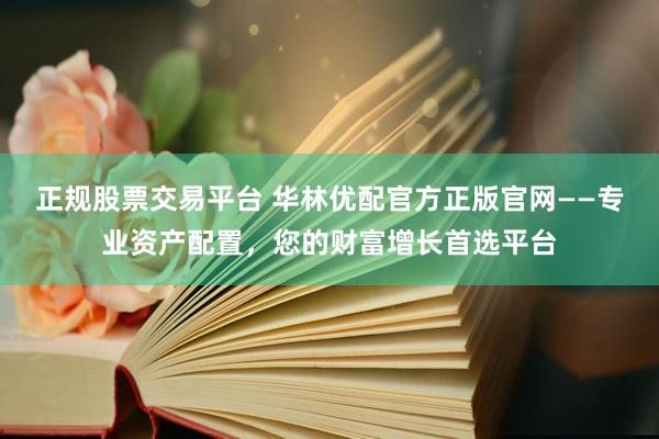 正规股票交易平台 华林优配官方正版官网——专业资产配置，您的财富增长首选平台