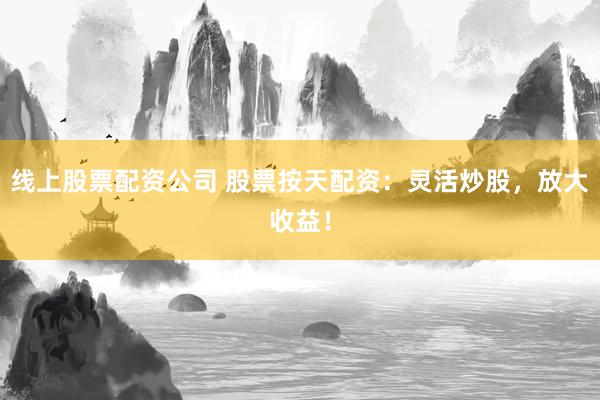 线上股票配资公司 股票按天配资：灵活炒股，放大收益！
