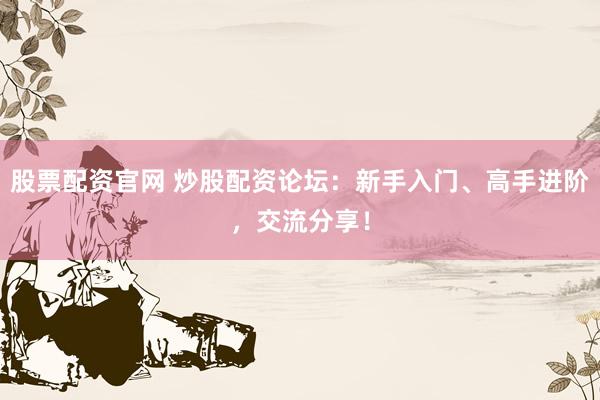 股票配资官网 炒股配资论坛：新手入门、高手进阶，交流分享！