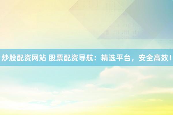 炒股配资网站 股票配资导航：精选平台，安全高效！