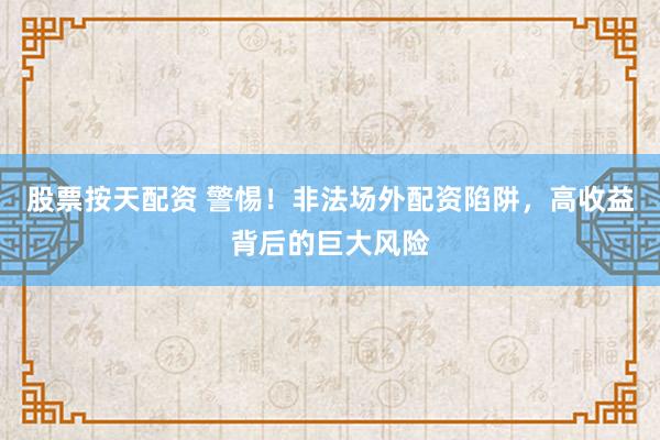 股票按天配资 警惕！非法场外配资陷阱，高收益背后的巨大风险
