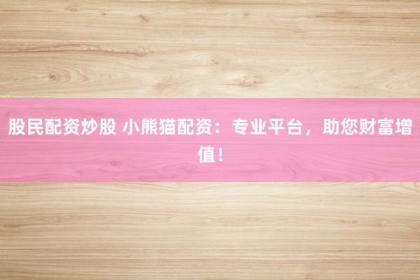 股民配资炒股 小熊猫配资：专业平台，助您财富增值！