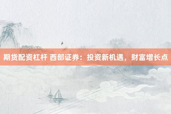 期货配资杠杆 西部证券：投资新机遇，财富增长点