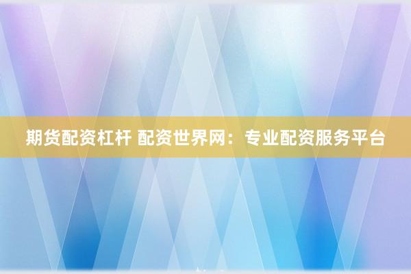 期货配资杠杆 配资世界网：专业配资服务平台