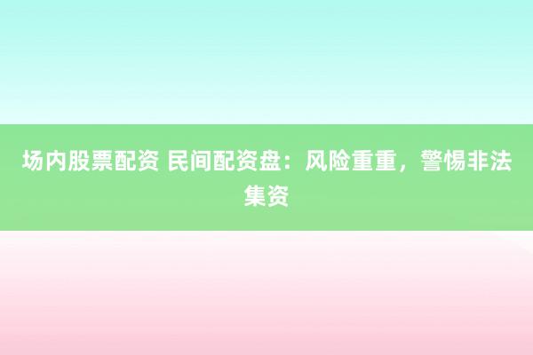 场内股票配资 民间配资盘:风险重重,警惕非法集资
