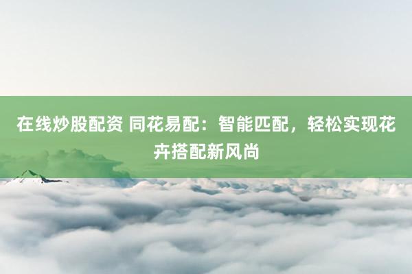 在线炒股配资 同花易配：智能匹配，轻松实现花卉搭配新风尚