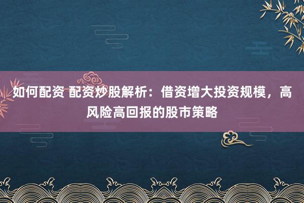 如何配资 配资炒股解析：借资增大投资规模，高风险高回报的股市策略