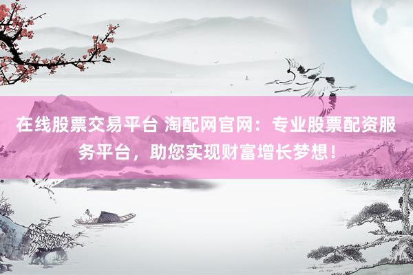 在线股票交易平台 淘配网官网：专业股票配资服务平台，助您实现财富增长梦想！
