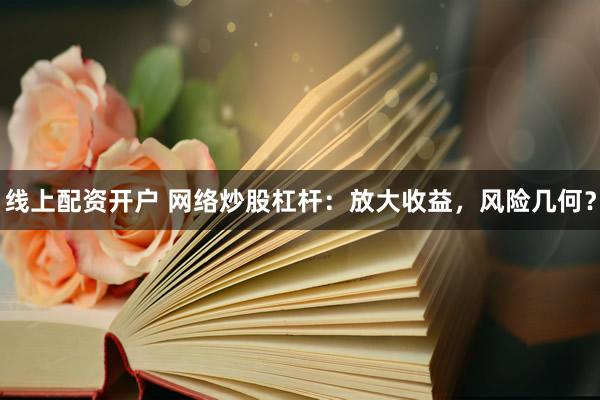 线上配资开户 网络炒股杠杆：放大收益，风险几何？