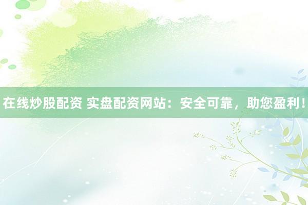 在线炒股配资 实盘配资网站：安全可靠，助您盈利！