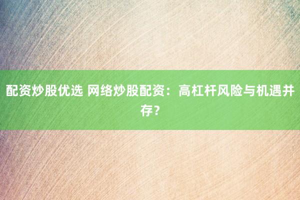 配资炒股优选 网络炒股配资：高杠杆风险与机遇并存？