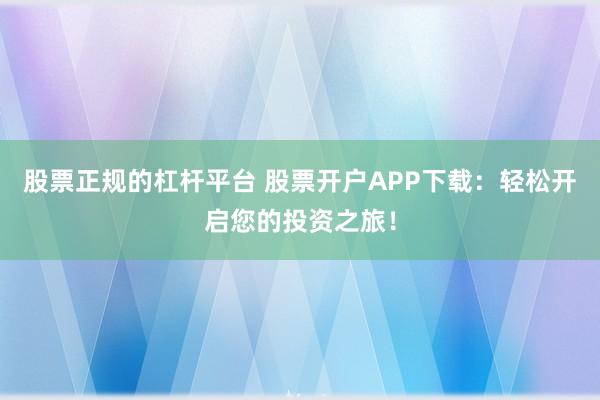股票正规的杠杆平台 股票开户APP下载：轻松开启您的投资之旅！