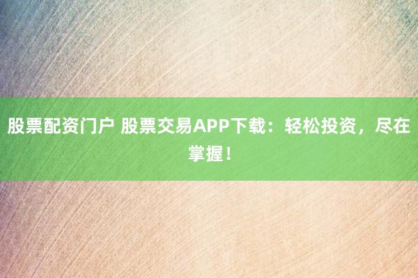 股票配资门户 股票交易APP下载：轻松投资，尽在掌握！