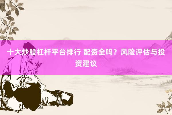 十大炒股杠杆平台排行 配资全吗？风险评估与投资建议
