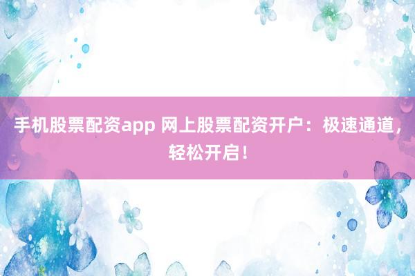 手机股票配资app 网上股票配资开户：极速通道，轻松开启！
