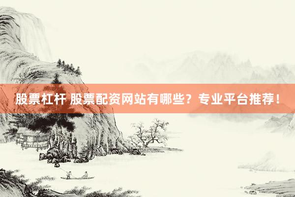 股票杠杆 股票配资网站有哪些?专业平台推荐!