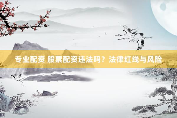 专业配资 股票配资违法吗？法律红线与风险