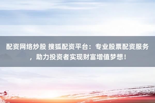 配资网络炒股 搜狐配资平台：专业股票配资服务，助力投资者实现财富增值梦想！