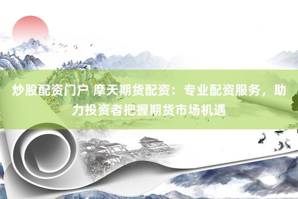 炒股配资门户 摩天期货配资：专业配资服务，助力投资者把握期货市场机遇