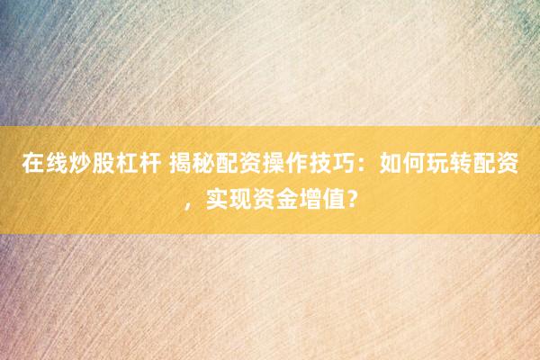 在线炒股杠杆 揭秘配资操作技巧：如何玩转配资，实现资金增值？