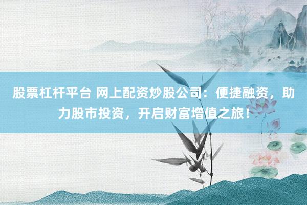 股票杠杆平台 网上配资炒股公司：便捷融资，助力股市投资，开启财富增值之旅！