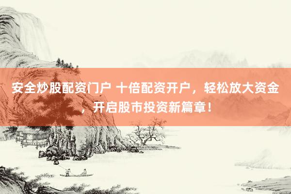 安全炒股配资门户 十倍配资开户，轻松放大资金，开启股市投资新篇章！