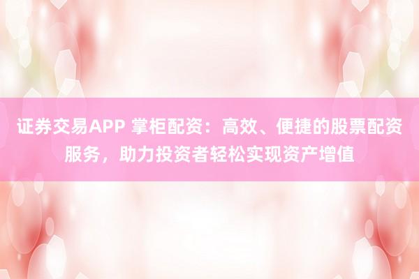 证券交易APP 掌柜配资：高效、便捷的股票配资服务，助力投资者轻松实现资产增值