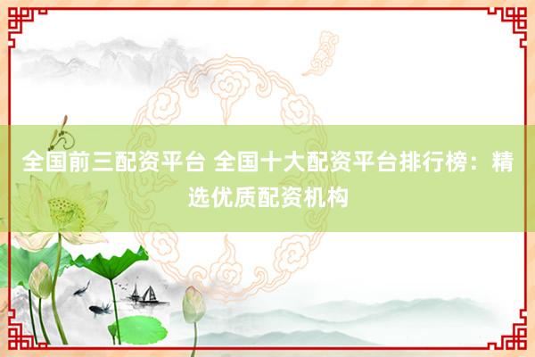 全国前三配资平台 全国十大配资平台排行榜：精选优质配资机构