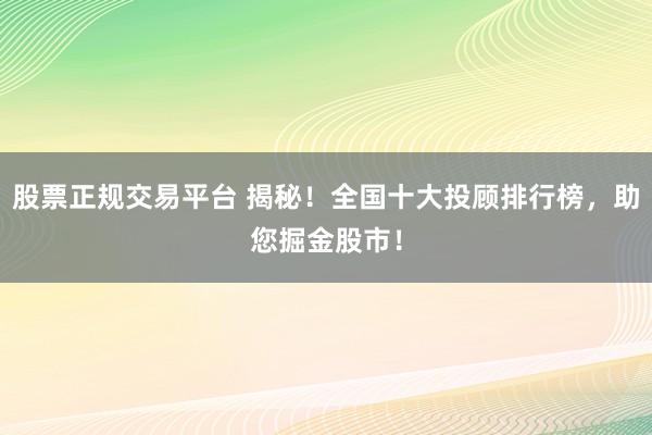 股票正规交易平台 揭秘！全国十大投顾排行榜，助您掘金股市！