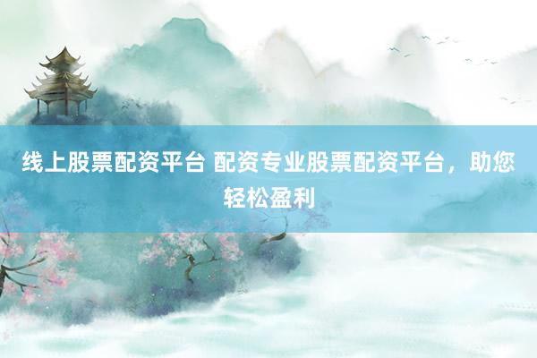 线上股票配资平台 配资专业股票配资平台，助您轻松盈利