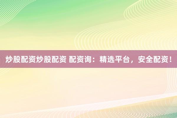 炒股配资炒股配资 配资询：精选平台，安全配资！