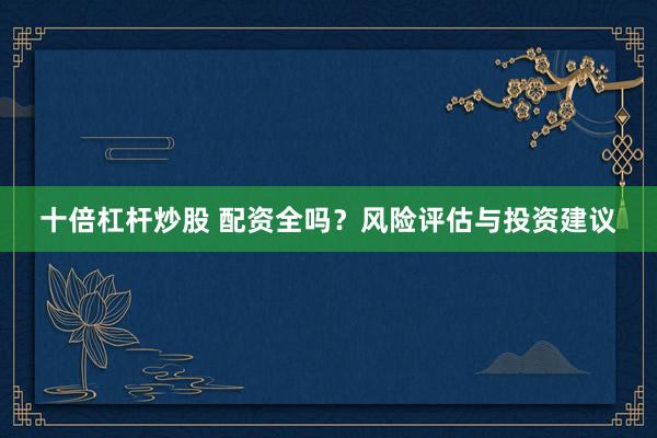 十倍杠杆炒股 配资全吗？风险评估与投资建议