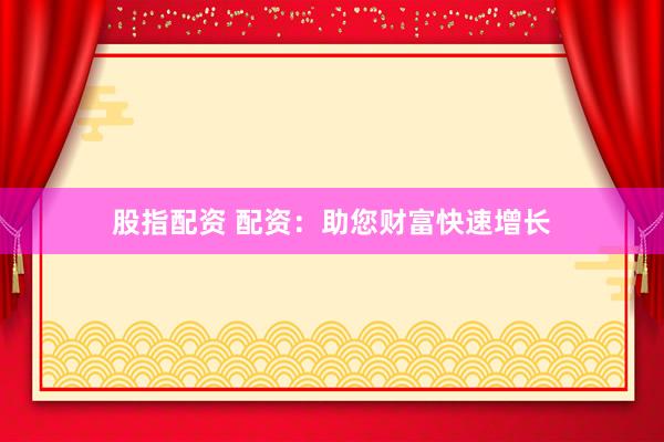 股指配资 配资：助您财富快速增长