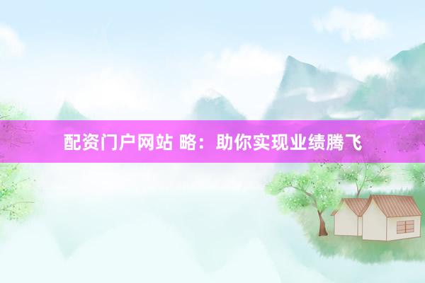 配资门户网站 略：助你实现业绩腾飞