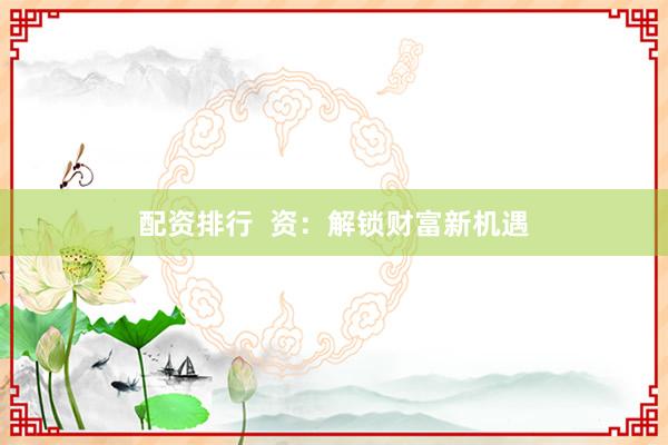 配资排行  资：解锁财富新机遇
