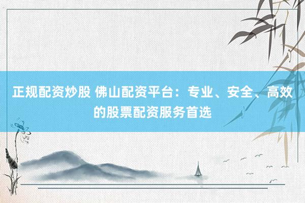正规配资炒股 佛山配资平台：专业、安全、高效的股票配资服务首选