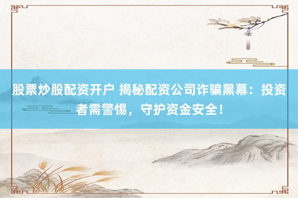 股票炒股配资开户 揭秘配资公司诈骗黑幕：投资者需警惕，守护资金安全！